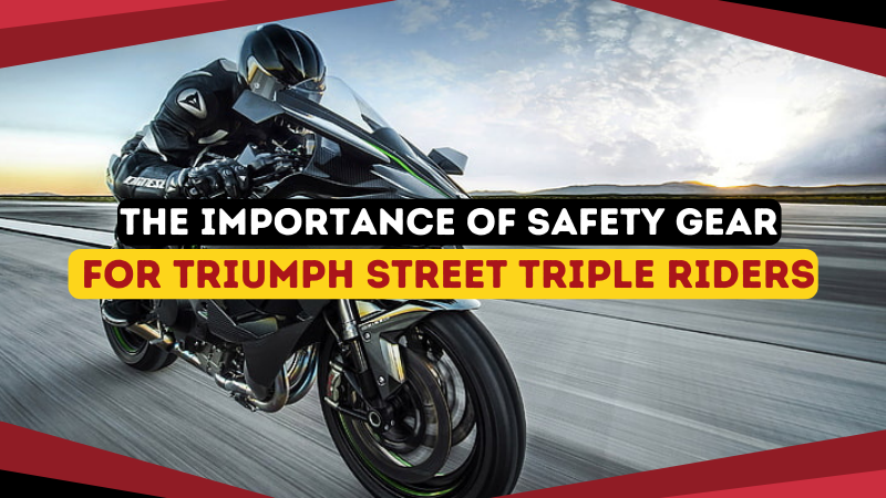 The Importance of Safety Gear for Triumph Street Triple Riders
